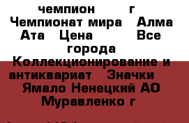 11.1) чемпион :1988 г - Чемпионат мира - Алма-Ата › Цена ­ 199 - Все города Коллекционирование и антиквариат » Значки   . Ямало-Ненецкий АО,Муравленко г.